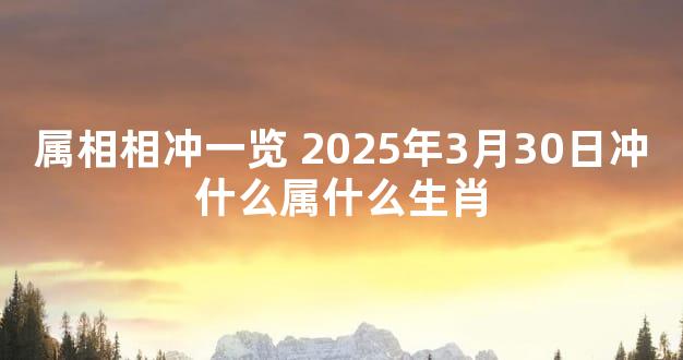 属相相冲一览 2025年3月30日冲什么属什么生肖