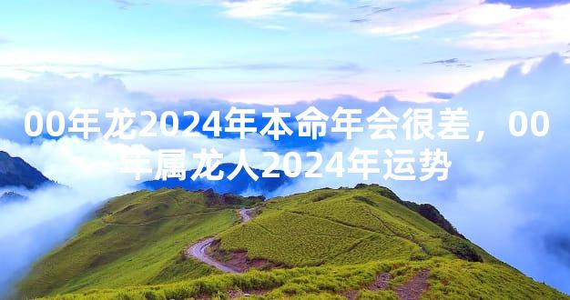 00年龙2024年本命年会很差，00年属龙人2024年运势