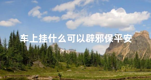 车上挂什么可以辟邪保平安