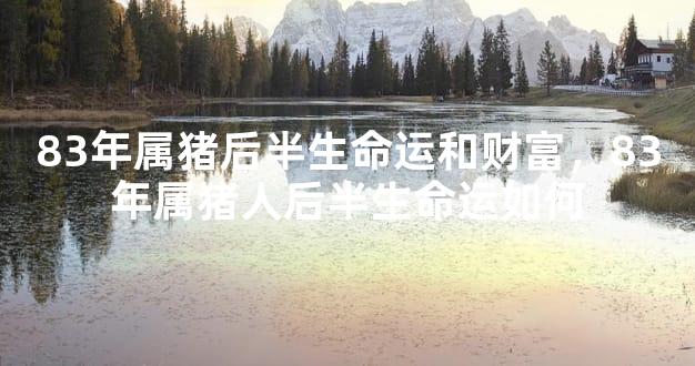 83年属猪后半生命运和财富，83年属猪人后半生命运如何
