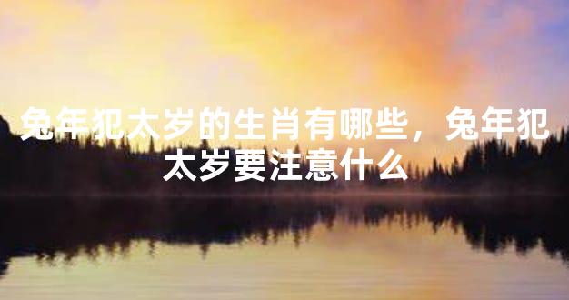 兔年犯太岁的生肖有哪些，兔年犯太岁要注意什么