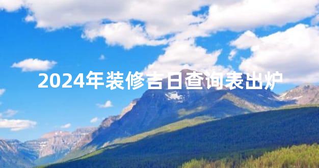 2024年装修吉日查询表出炉