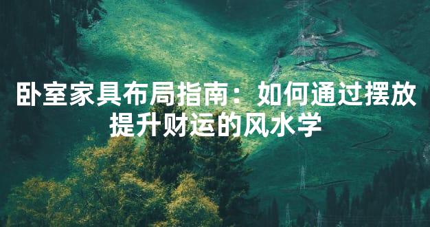 卧室家具布局指南：如何通过摆放提升财运的风水学
