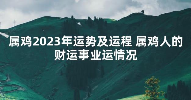 属鸡2023年运势及运程 属鸡人的财运事业运情况