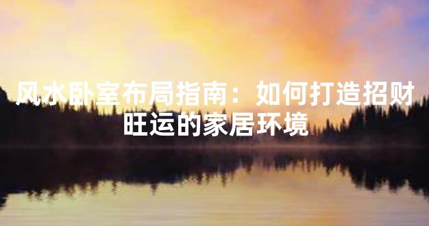 风水卧室布局指南：如何打造招财旺运的家居环境