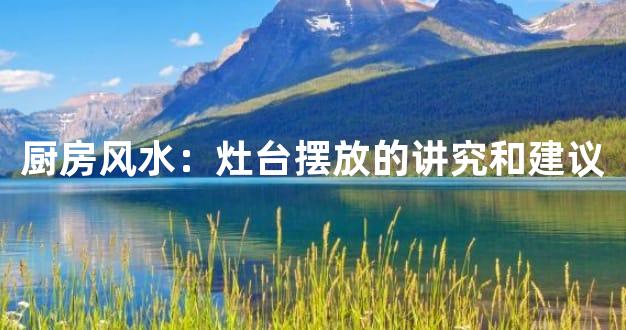 厨房风水：灶台摆放的讲究和建议