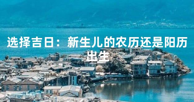选择吉日：新生儿的农历还是阳历出生