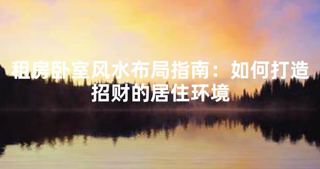 租房卧室风水布局指南：如何打造招财的居住环境