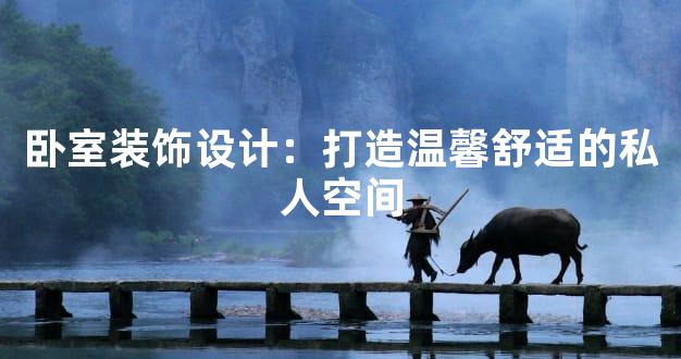 卧室装饰设计：打造温馨舒适的私人空间