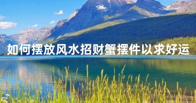 如何摆放风水招财蟹摆件以求好运