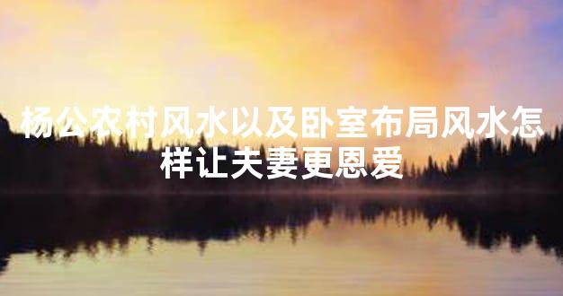 杨公农村风水以及卧室布局风水怎样让夫妻更恩爱