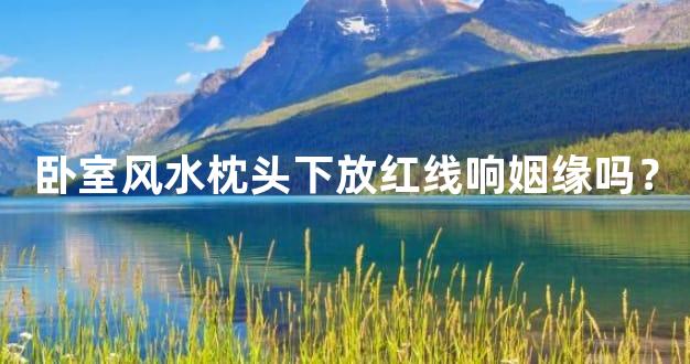 卧室风水枕头下放红线响姻缘吗？