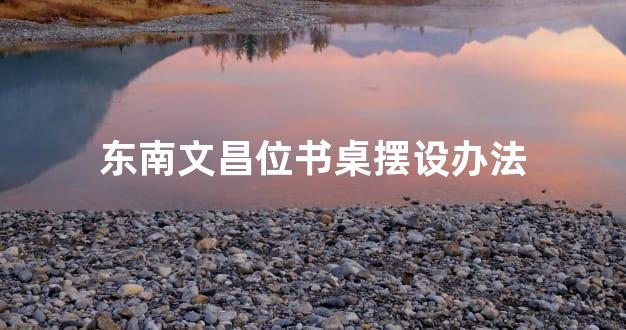 东南文昌位书桌摆设办法