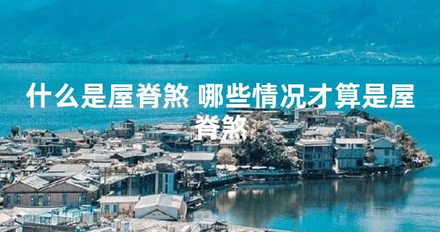 什么是屋脊煞 哪些情况才算是屋脊煞