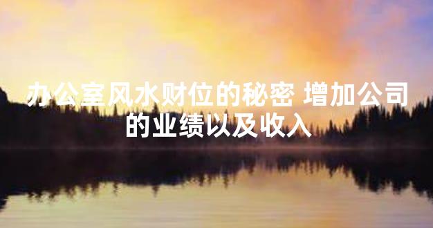 办公室风水财位的秘密 增加公司的业绩以及收入