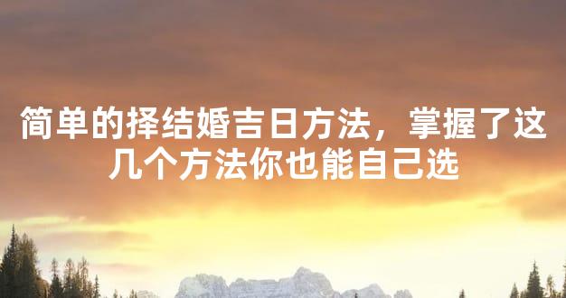 简单的择结婚吉日方法，掌握了这几个方法你也能自己选