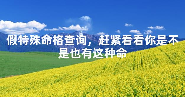 假特殊命格查询，赶紧看看你是不是也有这种命