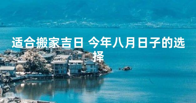 适合搬家吉日 今年八月日子的选择