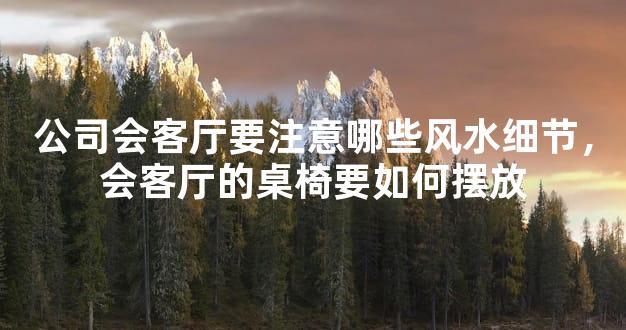 公司会客厅要注意哪些风水细节，会客厅的桌椅要如何摆放