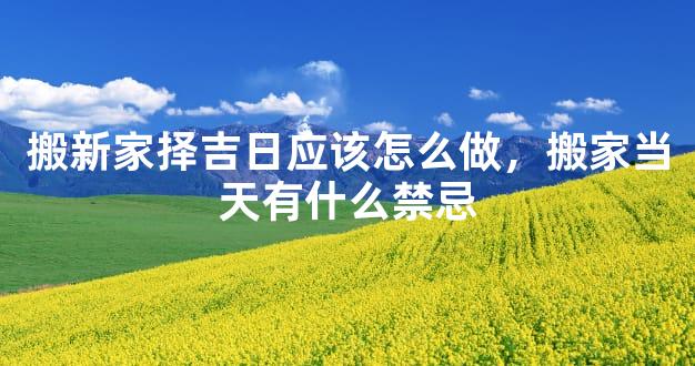 搬新家择吉日应该怎么做，搬家当天有什么禁忌