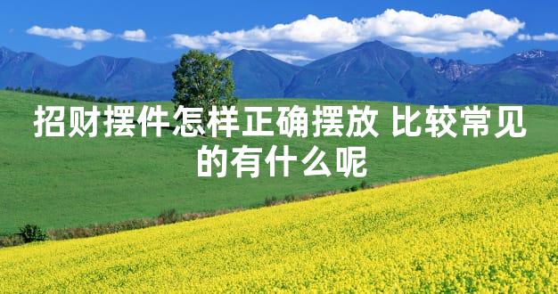 招财摆件怎样正确摆放 比较常见的有什么呢