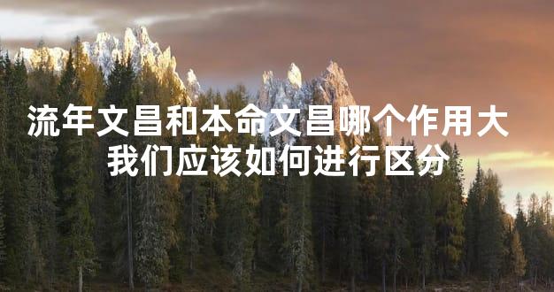 流年文昌和本命文昌哪个作用大  我们应该如何进行区分