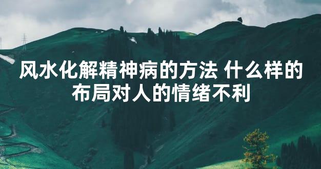 风水化解精神病的方法 什么样的布局对人的情绪不利