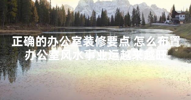 正确的办公室装修要点 怎么布置办公室风水事业运越来越旺