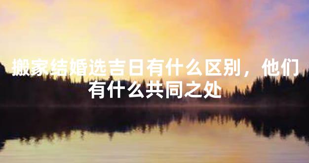 搬家结婚选吉日有什么区别，他们有什么共同之处