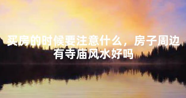 买房的时候要注意什么，房子周边有寺庙风水好吗