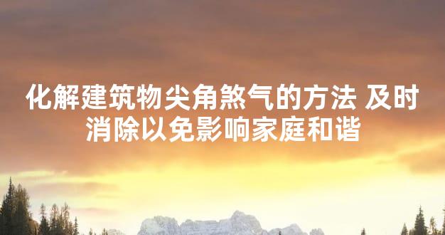 化解建筑物尖角煞气的方法 及时消除以免影响家庭和谐