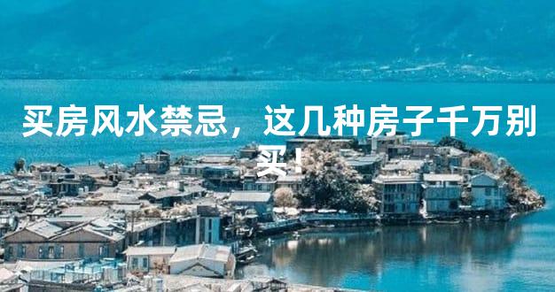 买房风水禁忌，这几种房子千万别买！