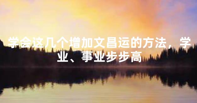 学会这几个增加文昌运的方法，学业、事业步步高