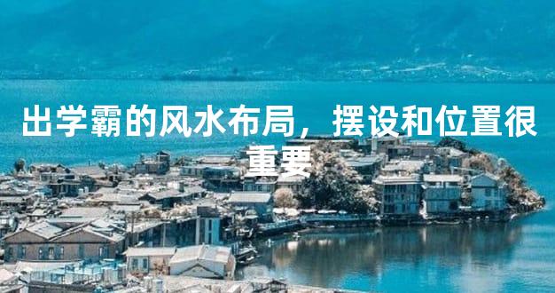 出学霸的风水布局，摆设和位置很重要