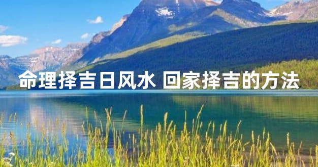 命理择吉日风水 回家择吉的方法