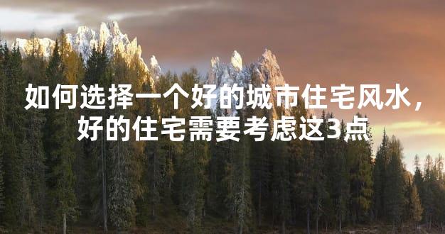 如何选择一个好的城市住宅风水，好的住宅需要考虑这3点