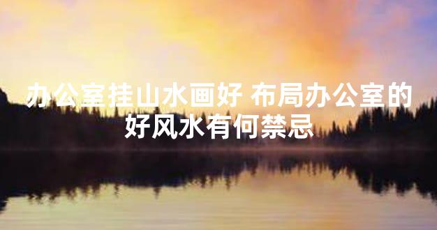 办公室挂山水画好 布局办公室的好风水有何禁忌