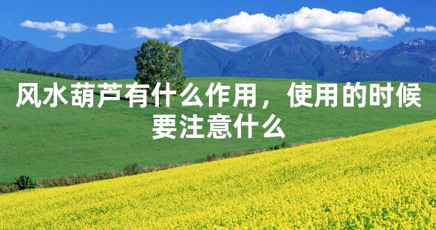 风水葫芦有什么作用，使用的时候要注意什么