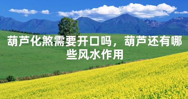 葫芦化煞需要开口吗，葫芦还有哪些风水作用