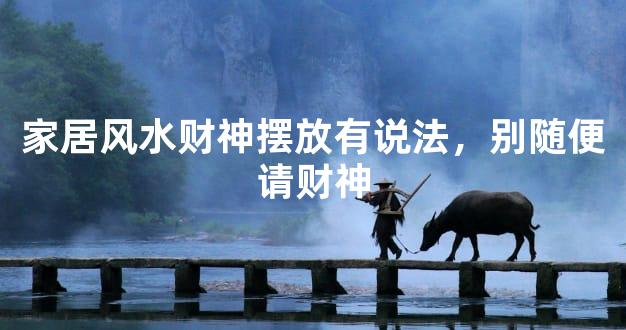 家居风水财神摆放有说法，别随便请财神