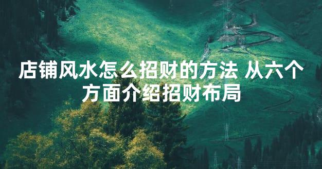 店铺风水怎么招财的方法 从六个方面介绍招财布局