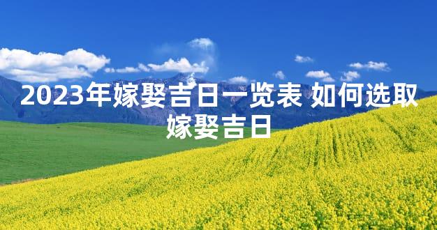 2023年嫁娶吉日一览表 如何选取嫁娶吉日