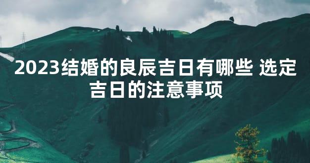 2023结婚的良辰吉日有哪些 选定吉日的注意事项