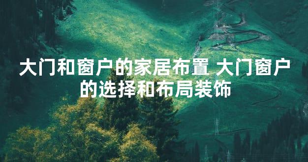 大门和窗户的家居布置 大门窗户的选择和布局装饰