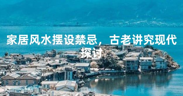 家居风水摆设禁忌，古老讲究现代探讨