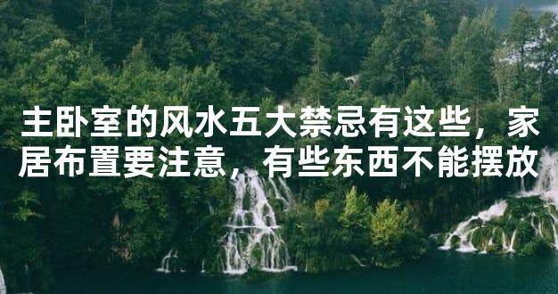 主卧室的风水五大禁忌有这些，家居布置要注意，有些东西不能摆放