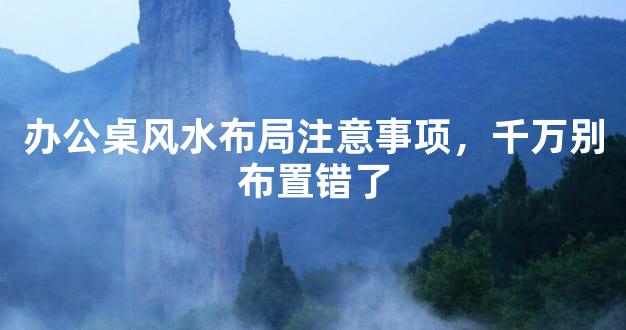 办公桌风水布局注意事项，千万别布置错了