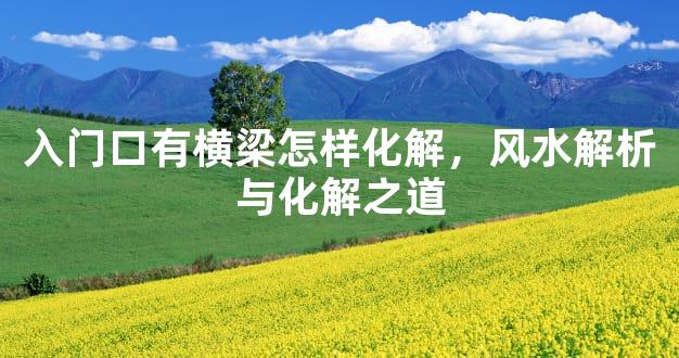 入门口有横梁怎样化解，风水解析与化解之道