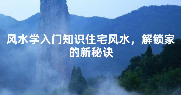 风水学入门知识住宅风水，解锁家的新秘诀