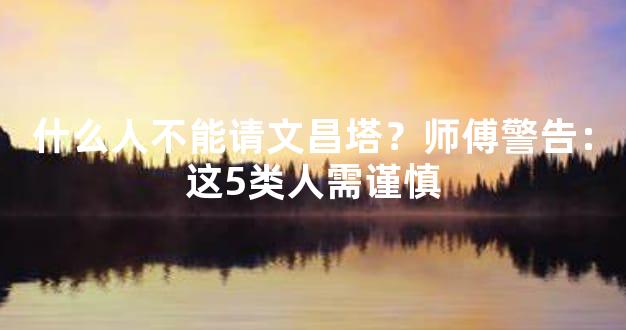 什么人不能请文昌塔？师傅警告：这5类人需谨慎